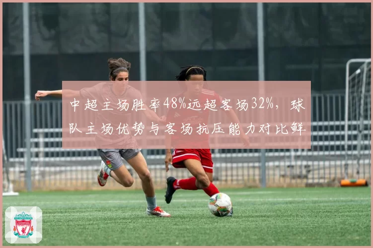 中超主场胜率48%远超客场32%，球队主场优势与客场抗压能力对比鲜明