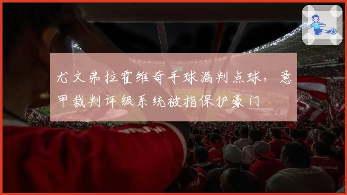 尤文弗拉霍维奇手球漏判点球，意甲裁判评级系统被指保护豪门