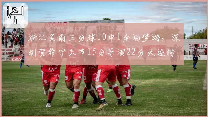浙江吴前三分球10中1全场梦游，深圳贺希宁末节15分导演22分大逆转