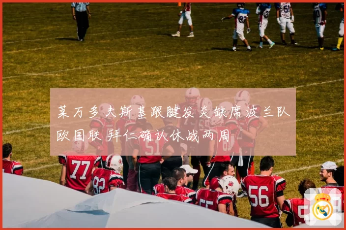 莱万多夫斯基跟腱发炎缺席波兰队欧国联 拜仁确认休战两周