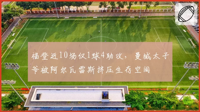 福登近10场仅1球4助攻，曼城太子爷被阿尔瓦雷斯挤压生存空间