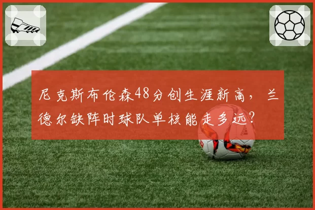 尼克斯布伦森48分创生涯新高，兰德尔缺阵时球队单核能走多远？