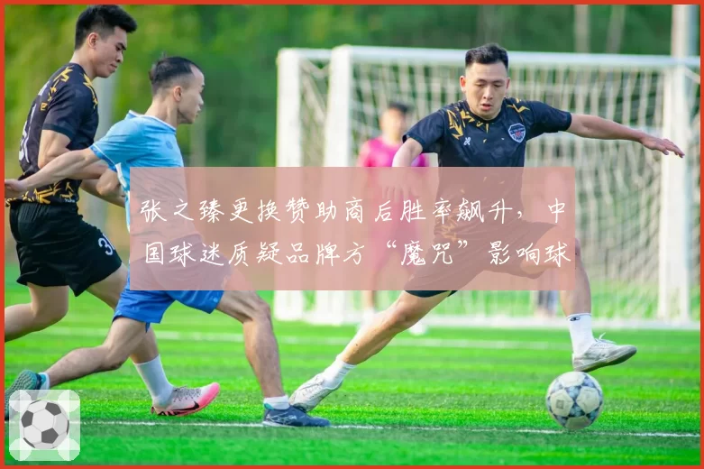 张之臻更换赞助商后胜率飙升，中国球迷质疑品牌方“魔咒”影响球员