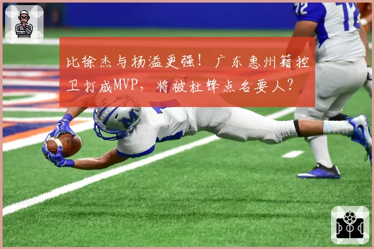比徐杰与杨溢更强！广东惠州籍控卫打成MVP，将被杜锋点名要人？