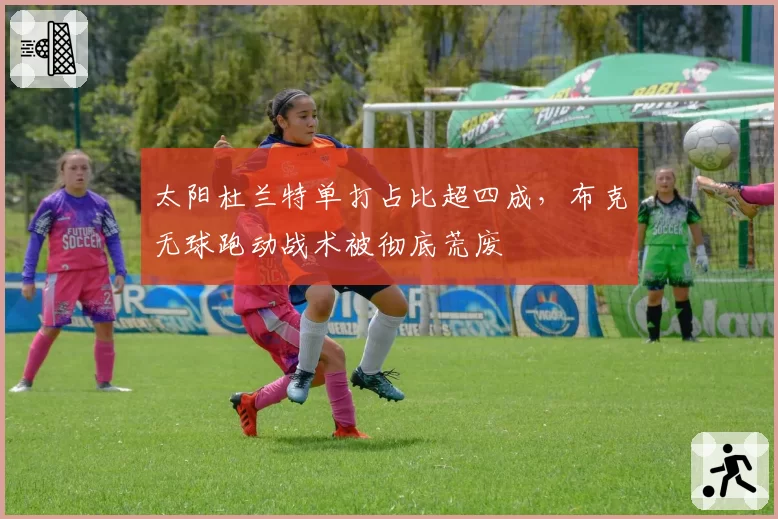 太阳杜兰特单打占比超四成，布克无球跑动战术被彻底荒废