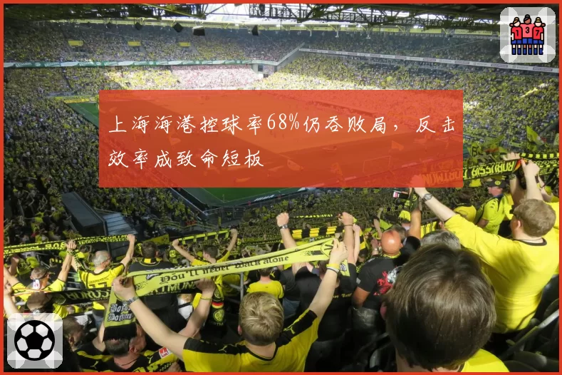 上海海港控球率68%仍吞败局，反击效率成致命短板