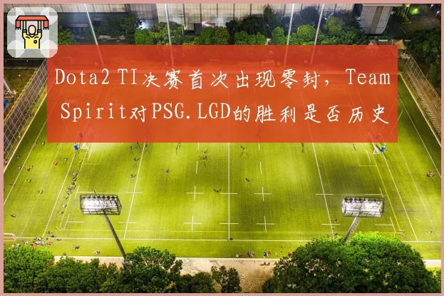 Dota2 TI决赛首次出现零封，Team Spirit对PSG.LGD的胜利是否历史最强？