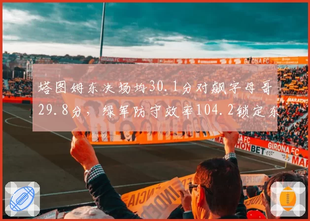 塔图姆东决场均30.1分对飙字母哥29.8分，绿军防守效率104.2锁定东部冠军