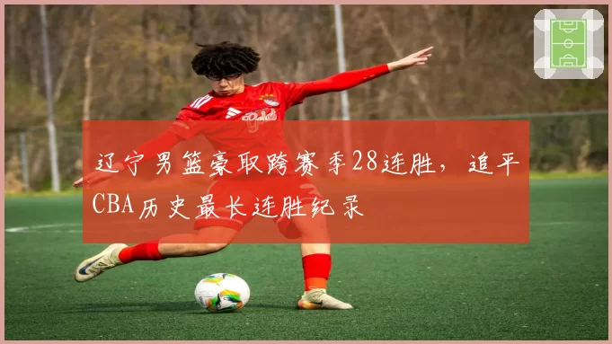 辽宁男篮豪取跨赛季28连胜，追平CBA历史最长连胜纪录