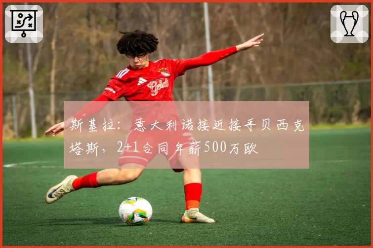 斯基拉：意大利诺接近接手贝西克塔斯，2+1合同年薪500万欧