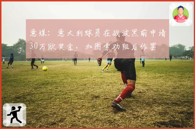 意媒:意大利球员在战波黑前申请30万欧奖金,加图索劝阻后作罢