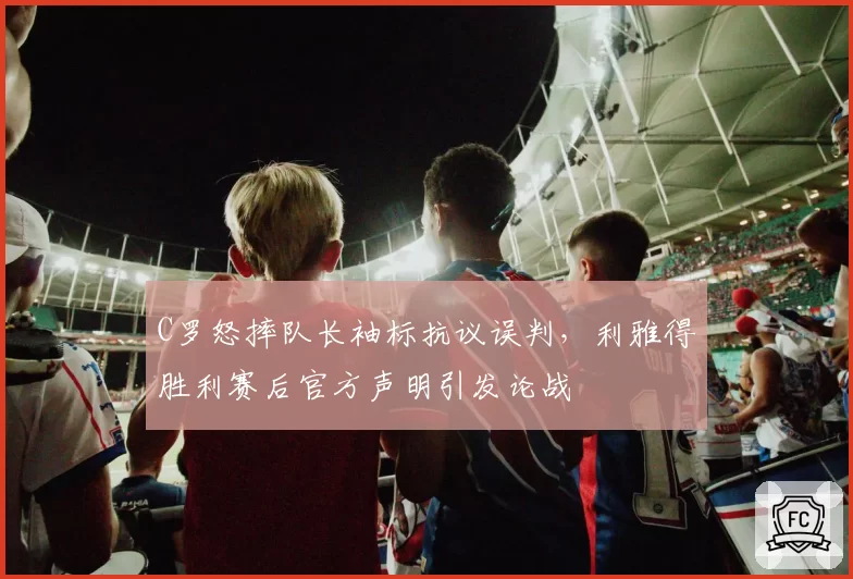 C罗怒摔队长袖标抗议误判,利雅得胜利赛后官方声明引发论战