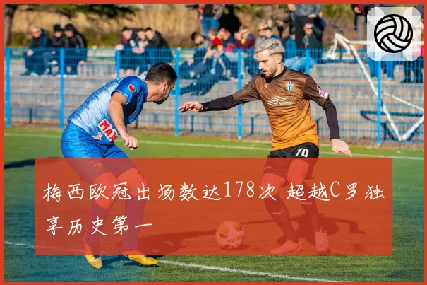 梅西欧冠出场数达178次 超越C罗独享历史第一